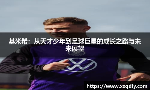 基米希：从天才少年到足球巨星的成长之路与未来展望
