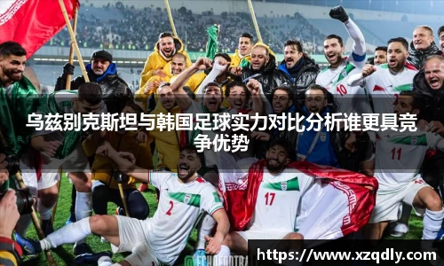 乌兹别克斯坦与韩国足球实力对比分析谁更具竞争优势
