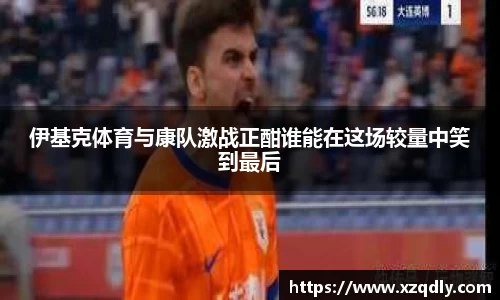 伊基克体育与康队激战正酣谁能在这场较量中笑到最后